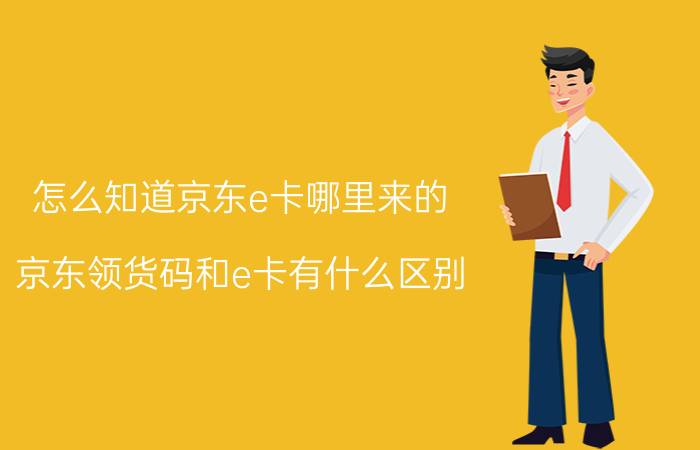 怎么知道京东e卡哪里来的 京东领货码和e卡有什么区别？